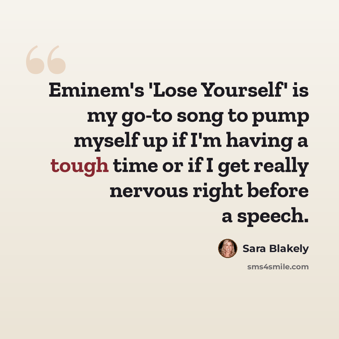 “Eminem's 'Lose Yourself' is my go-to song to pump myself up if I'm having a tough time or if I get really nervous right before a speech.” quote by Sara Blakely