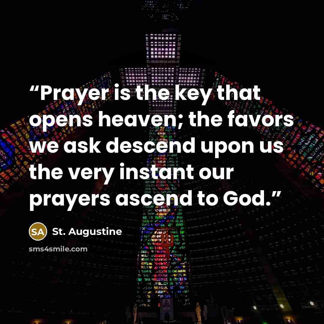 “Prayer is the key that opens heaven; the favors we ask descend upon us the very instant our prayers ascend to God.” quote by St. Augustine