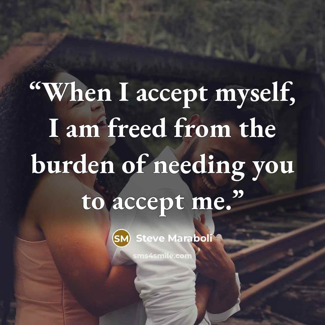 “When I accept myself, I am freed from the burden of needing you to accept me.” quote by Steve Maraboli