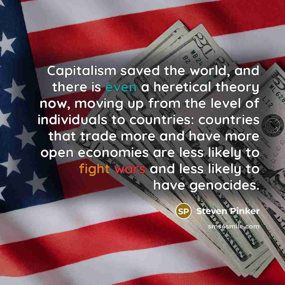 “Capitalism saved the world, and there is even a heretical theory now, moving up from the level of individuals to countries: countries that trade more and have more open economies are less likely to fight wars and less likely to have genocides.” quote by Steven Pinker