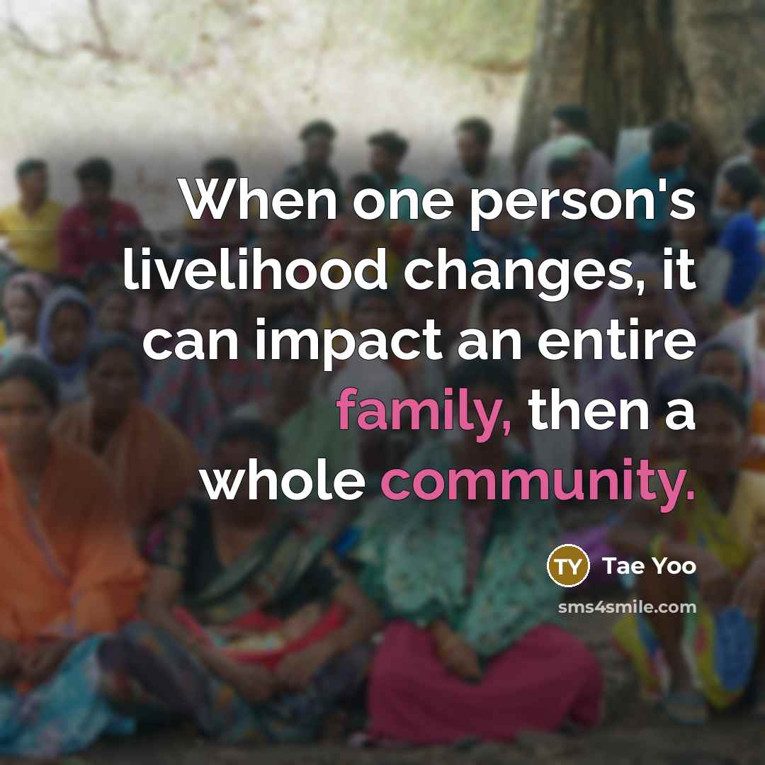 “When one person's livelihood changes, it can impact an entire family, then a whole community.” quote by Tae Yoo
