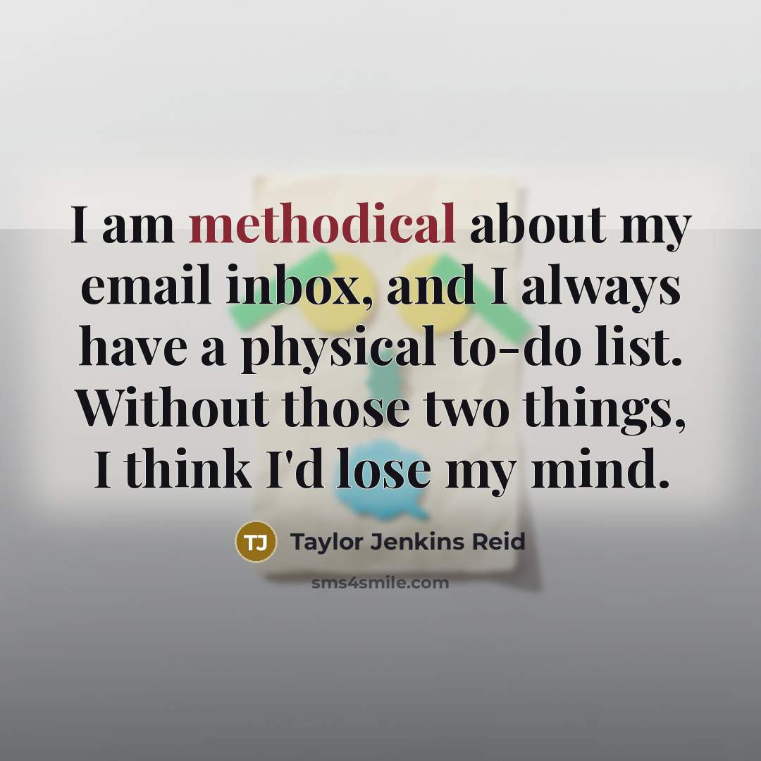 “I am methodical about my email inbox, and I always have a physical to-do list. Without those two things, I think I'd lose my mind.” quote by Taylor Jenkins Reid
