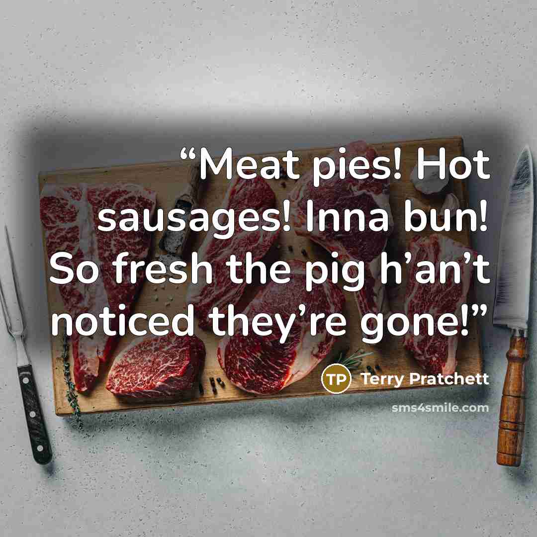 “Meat pies! Hot sausages! Inna bun! So fresh the pig h’an’t noticed they’re gone!” quote by Terry Pratchett