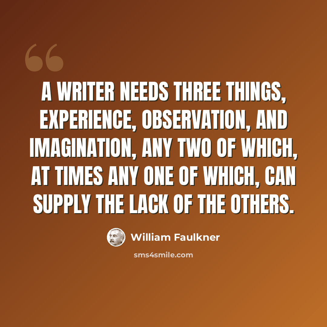 “A writer needs three things, experience, observation, and imagination, any two of which, at times any one of which, can supply the lack of the others.” quote by William Faulkner