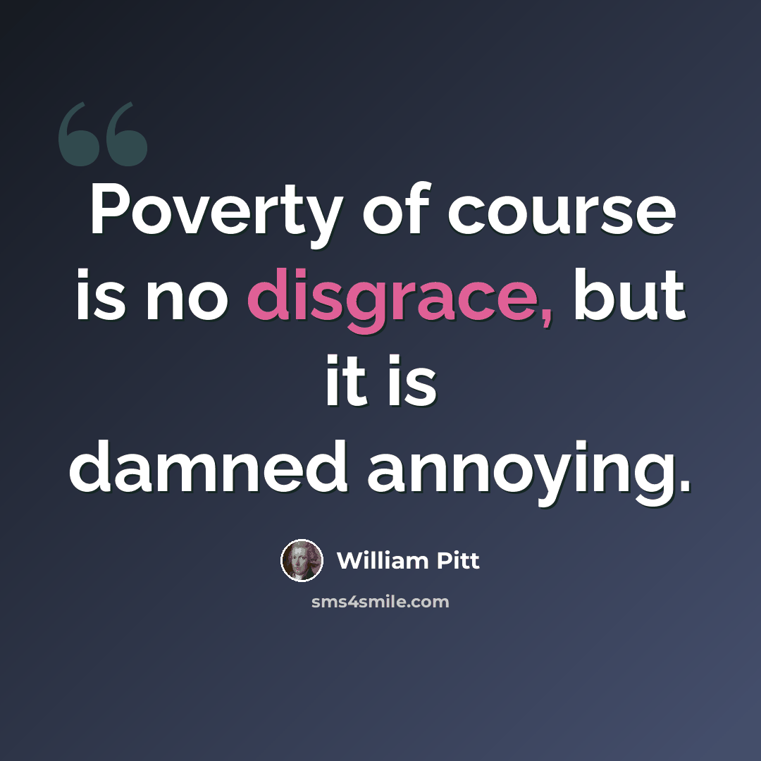 “Poverty of course is no disgrace, but it is damned annoying.” quote by William Pitt