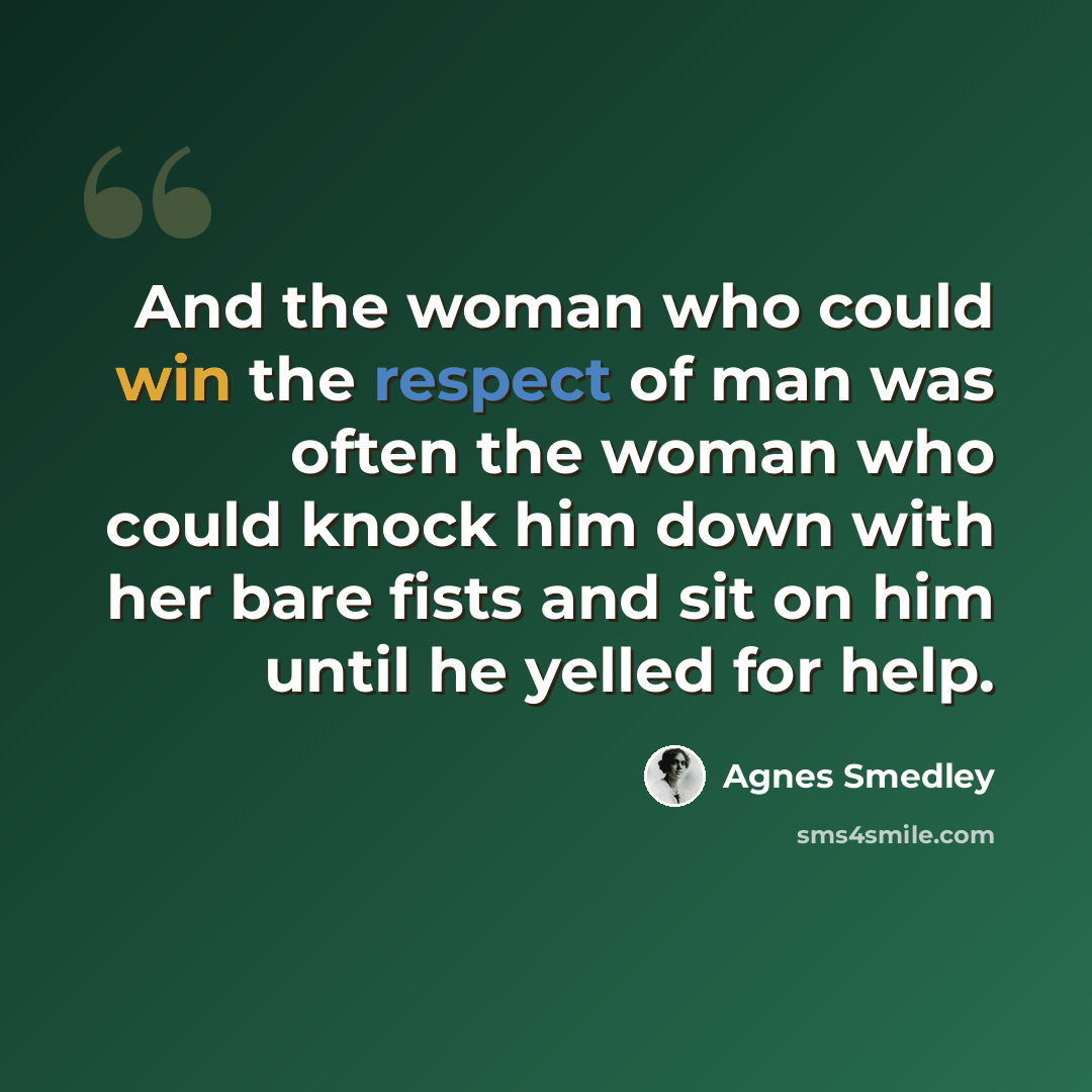 “And the woman who could win the respect of man was often the woman who could knock him down with her bare fists and sit on him until he yelled for help.” quote by Agnes Smedley