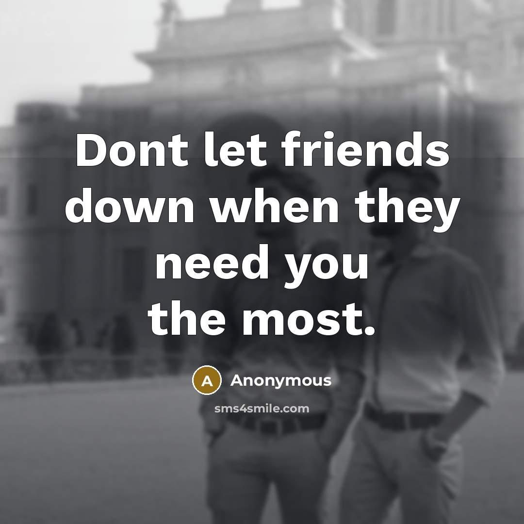 “Dont let friends down when they need you the most.” quote by Anonymous