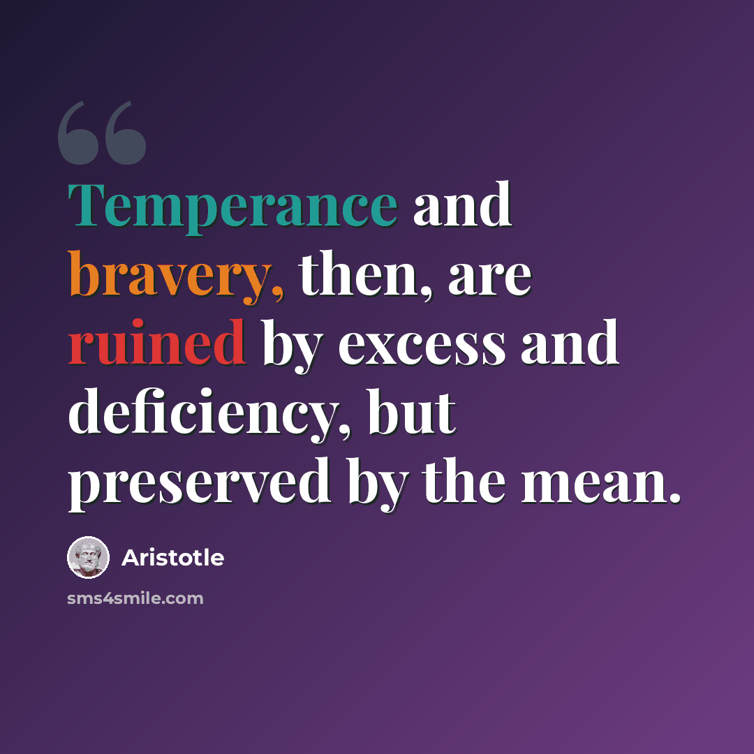 “Temperance and bravery, then, are ruined by excess and deficiency, but preserved by the mean.” quote by Aristotle