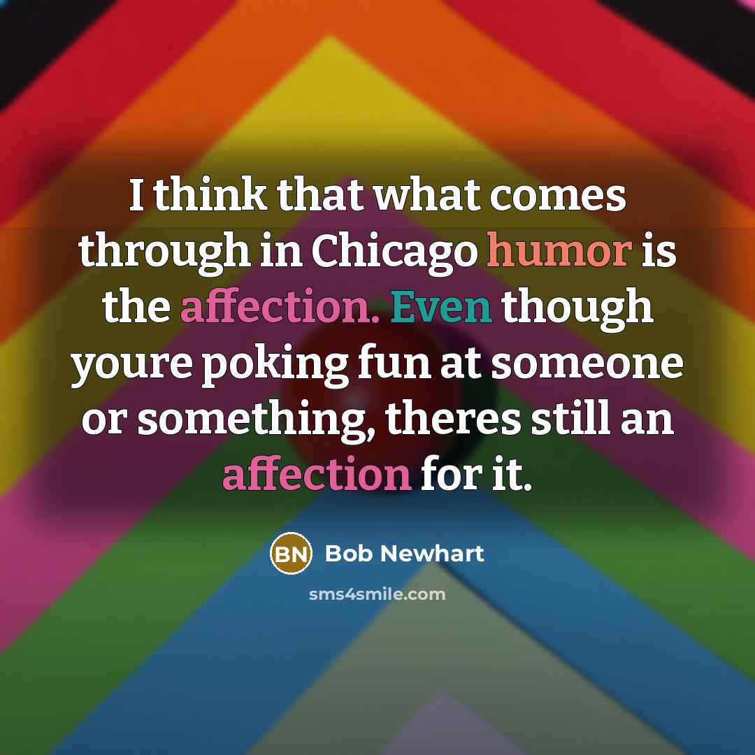“I think that what comes through in Chicago humor is the affection. Even though youre poking fun at someone or something, theres still an affection for it.” quote by Bob Newhart