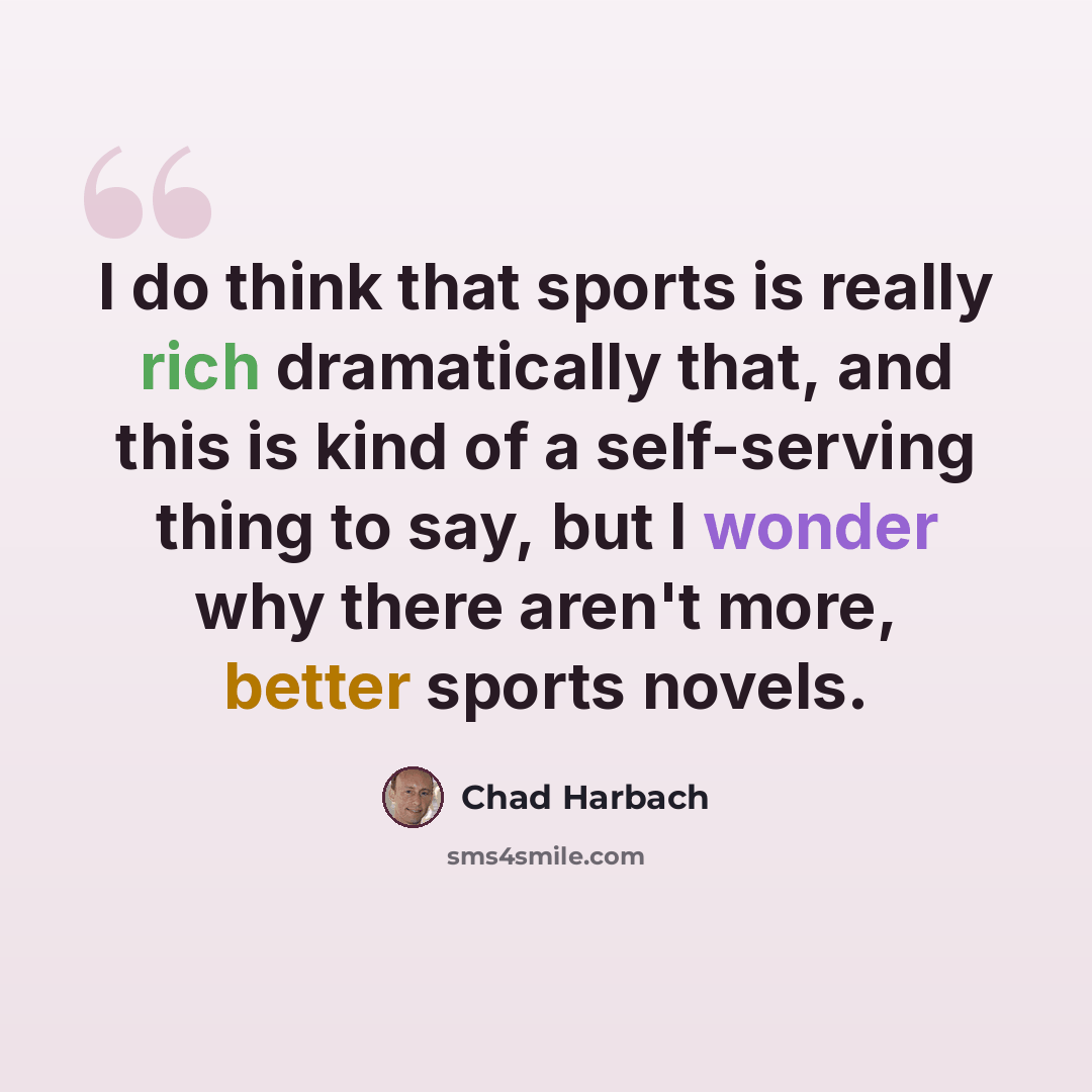 “I do think that sports is really rich dramatically that, and this is kind of a self-serving thing to say, but I wonder why there aren't more, better sports novels.” quote by Chad Harbach