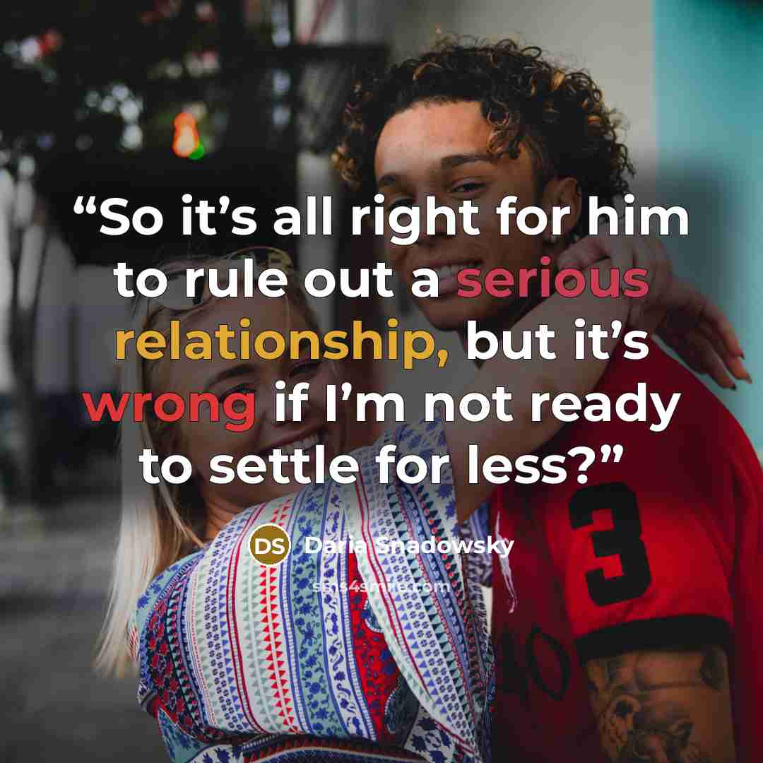 “So it’s all right for him to rule out a serious relationship, but it’s wrong if I’m not ready to settle for less?” quote by Daria Snadowsky