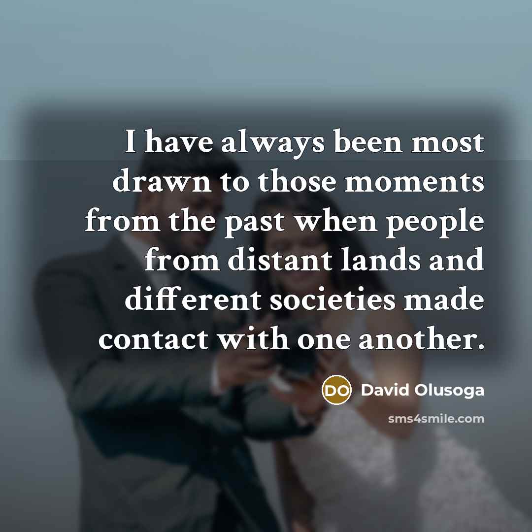 “I have always been most drawn to those moments from the past when people from distant lands and different societies made contact with one another.” quote by David Olusoga