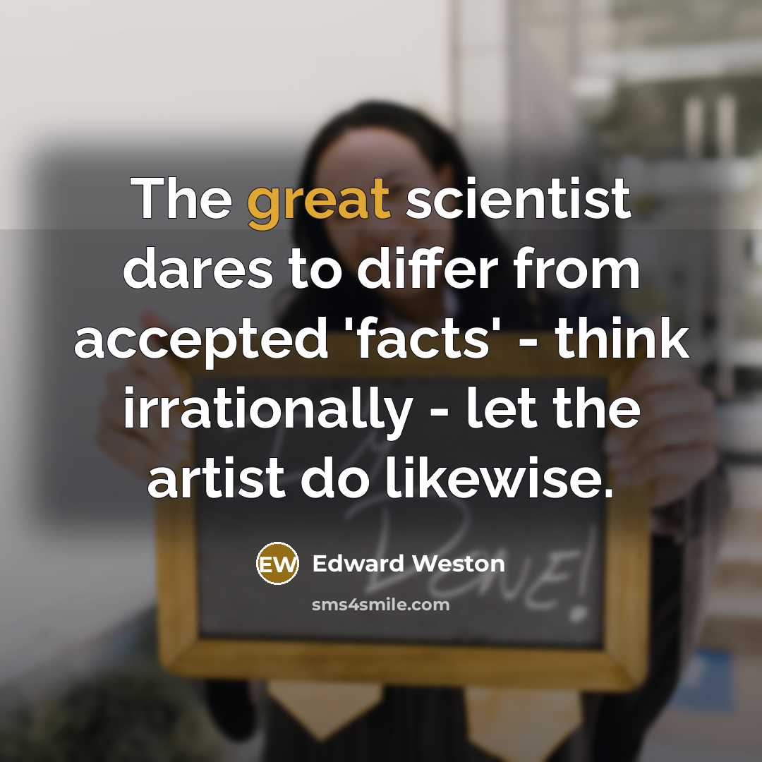 “The great scientist dares to differ from accepted 'facts' - think irrationally - let the artist do likewise.” quote by Edward Weston