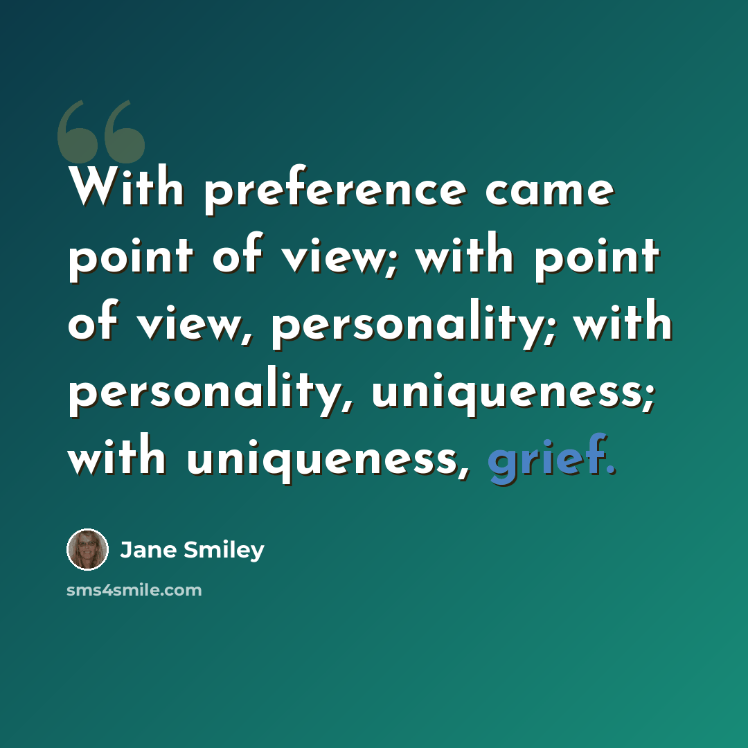 “With preference came point of view; with point of view, personality; with personality, uniqueness; with uniqueness, grief.” quote by Jane Smiley