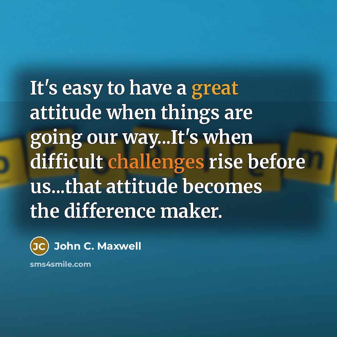“It's easy to have a great attitude when things are going our way...It's when difficult challenges rise before us...that attitude becomes the difference maker.” quote by John C. Maxwell