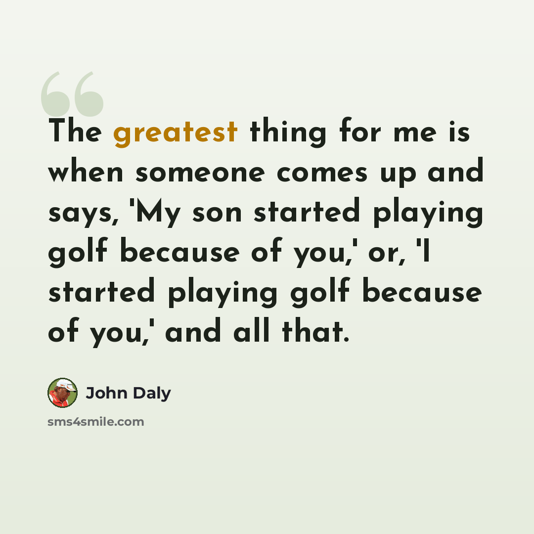 “The greatest thing for me is when someone comes up and says, 'My son started playing golf because of you,' or, 'I started playing golf because of you,' and all that.” quote by John Daly