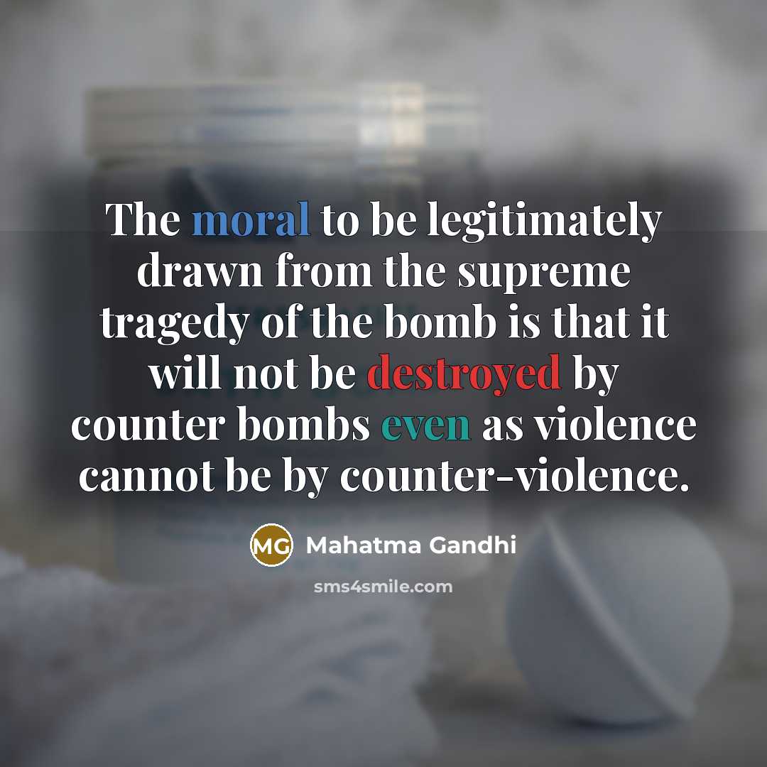 “The moral to be legitimately drawn from the supreme tragedy of the bomb is that it will not be destroyed by counter bombs even as violence cannot be by counter-violence.” quote by Mahatma Gandhi