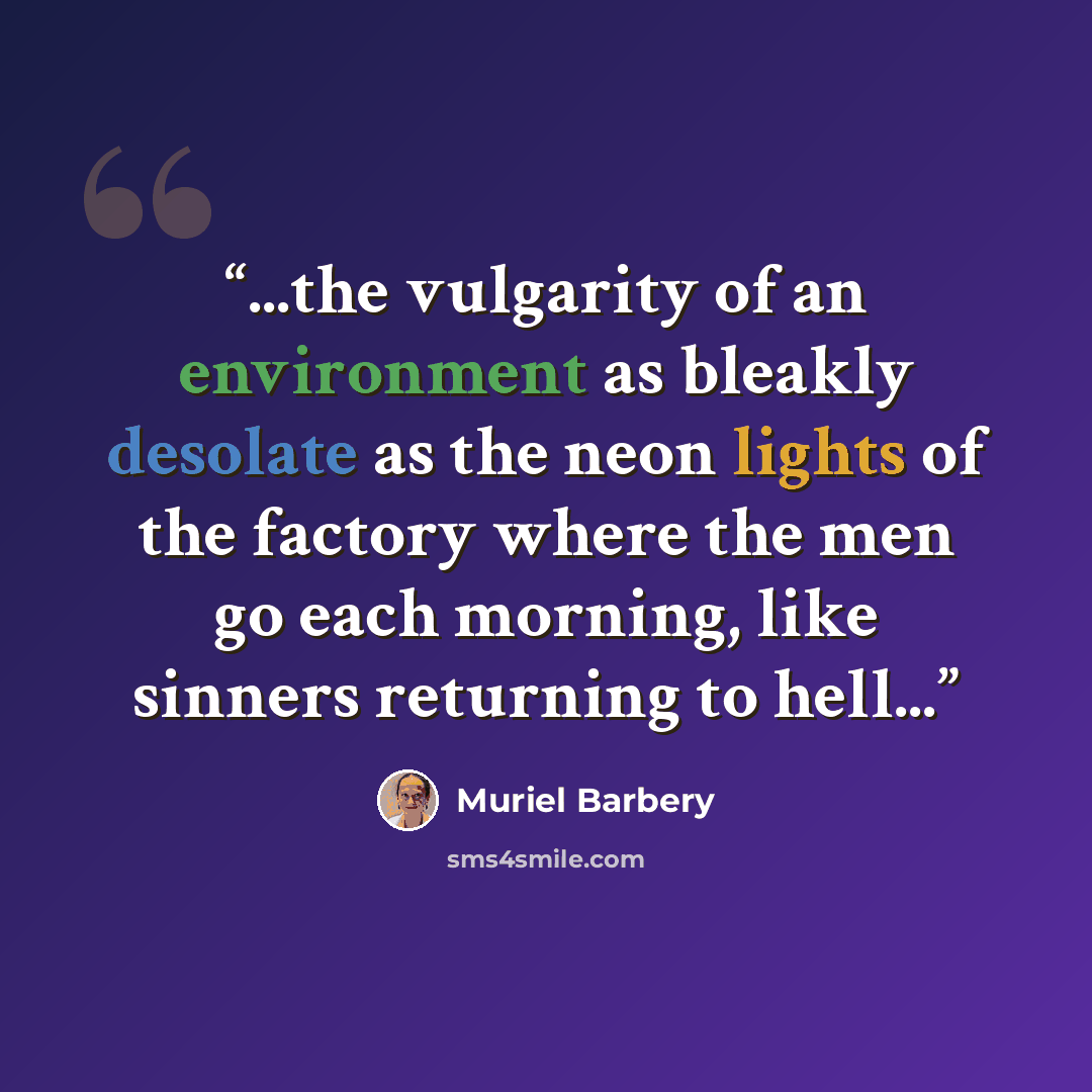 “...the vulgarity of an environment as bleakly desolate as the neon lights of the factory where the men go each morning, like sinners returning to hell...” quote by Muriel Barbery