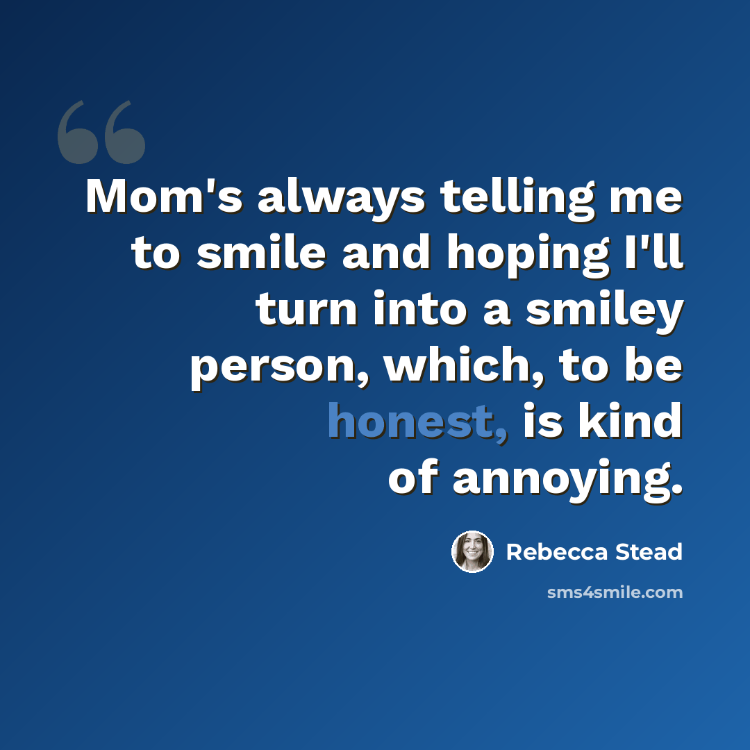 “Mom's always telling me to smile and hoping I'll turn into a smiley person, which, to be honest, is kind of annoying.” quote by Rebecca Stead