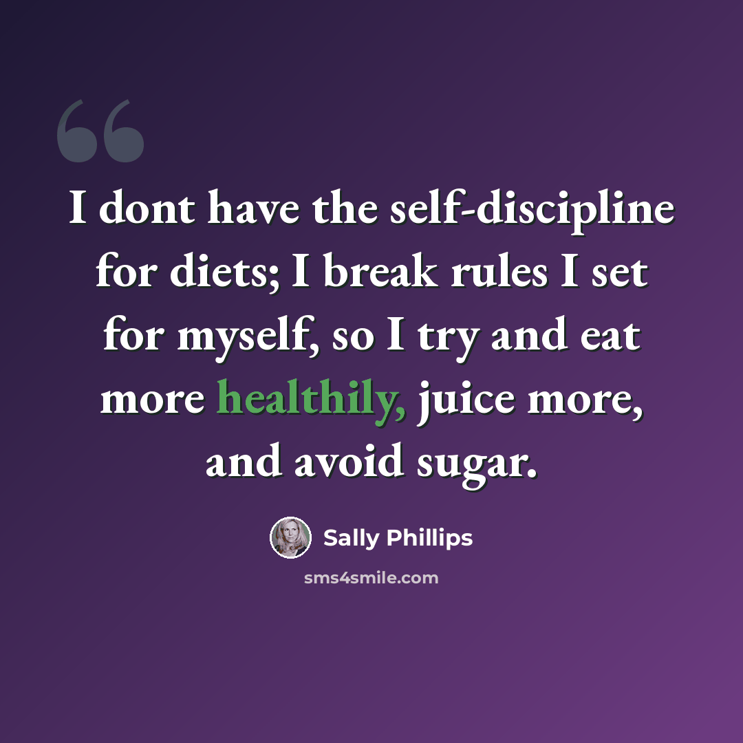 “I dont have the self-discipline for diets; I break rules I set for myself, so I try and eat more healthily, juice more, and avoid sugar.” quote by Sally Phillips