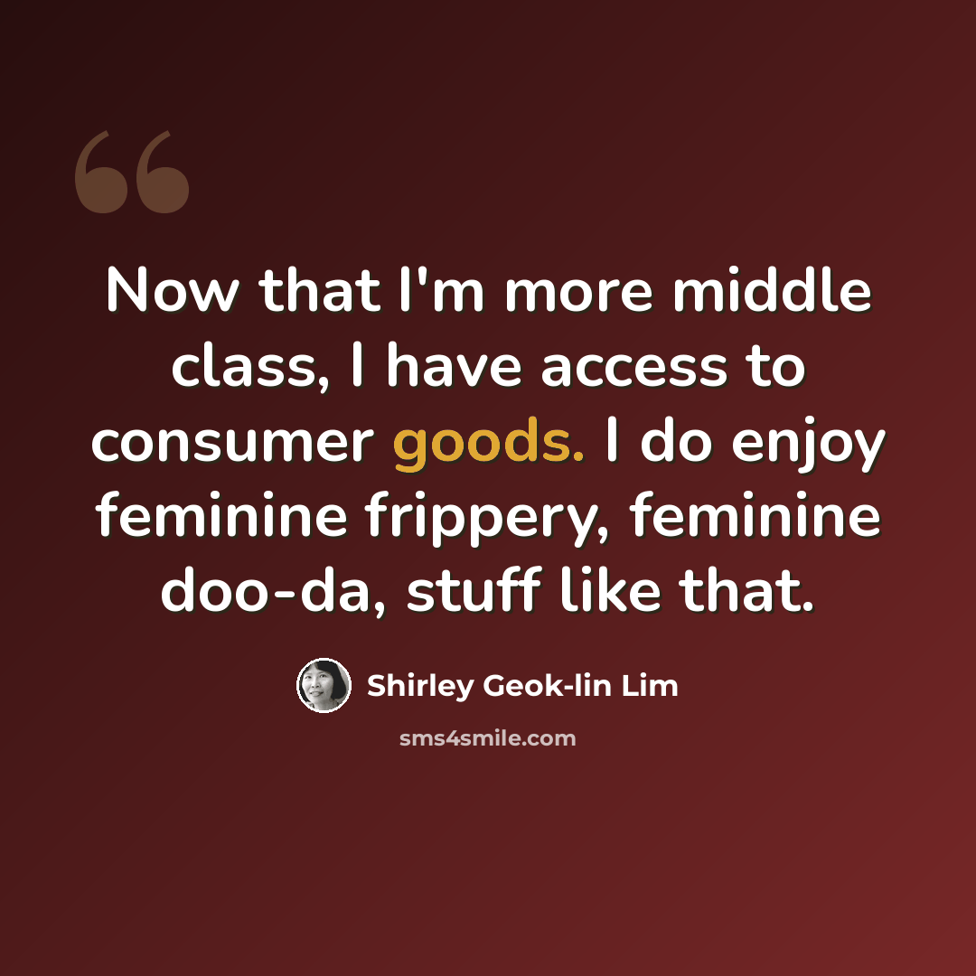 “Now that I'm more middle class, I have access to consumer goods. I do enjoy feminine frippery, feminine doo-da, stuff like that.” quote by Shirley Geok-lin Lim