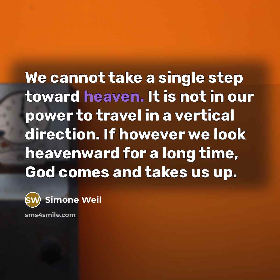 “We cannot take a single step toward heaven. It is not in our power to travel in a vertical direction. If however we look heavenward for a long time, God comes and takes us up.” quote by Simone Weil