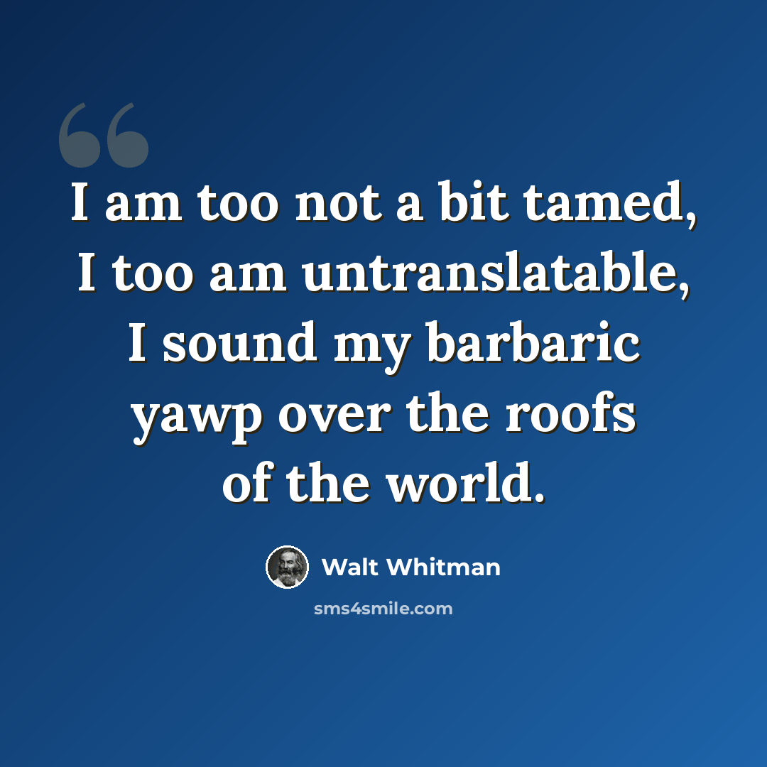 “I am too not a bit tamed, I too am untranslatable, I sound my barbaric yawp over the roofs of the world.” quote by Walt Whitman