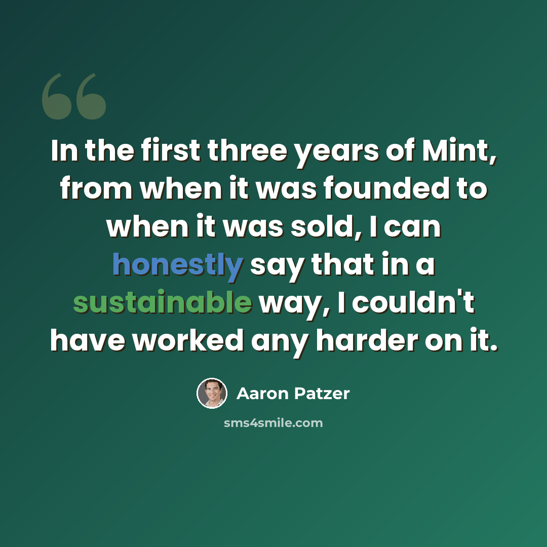 “In the first three years of Mint, from when it was founded to when it was sold, I can honestly say that in a sustainable way, I couldn't have worked any harder on it.” quote by Aaron Patzer