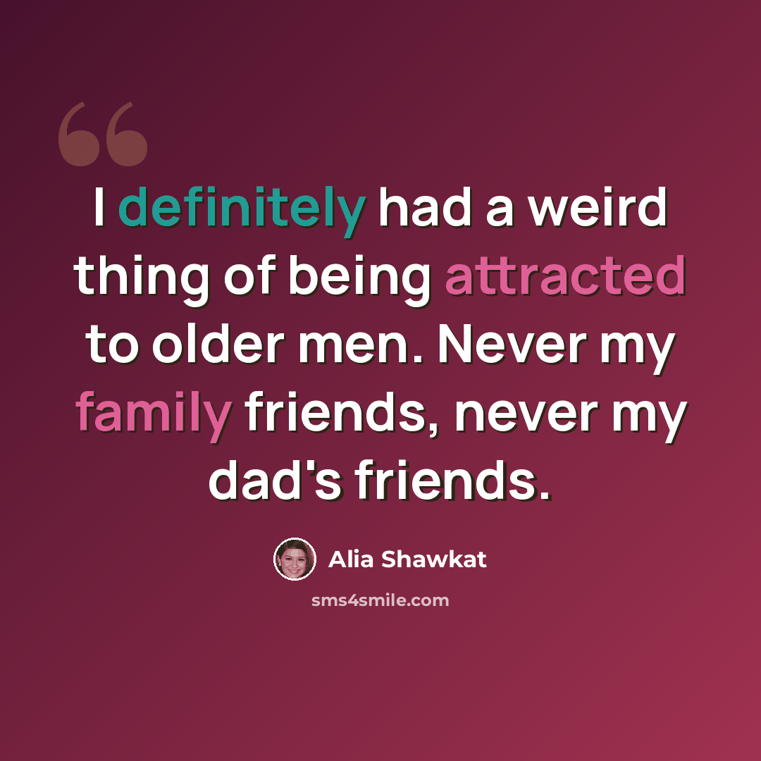 “I definitely had a weird thing of being attracted to older men. Never my family friends, never my dad's friends.” quote by Alia Shawkat