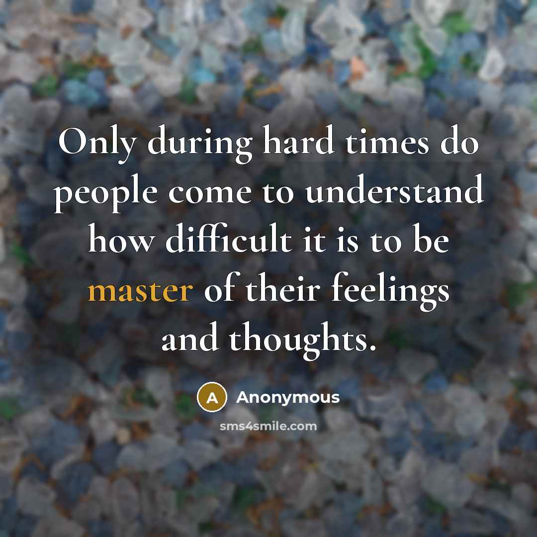 “Only during hard times do people come to understand how difficult it is to be master of their feelings and thoughts.” quote by Anonymous