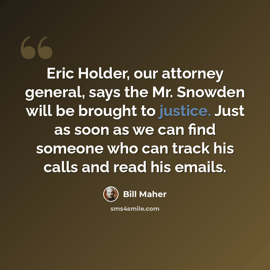 “Eric Holder, our attorney general, says the Mr. Snowden will be brought to justice. Just as soon as we can find someone who can track his calls and read his emails.” quote by Bill Maher
