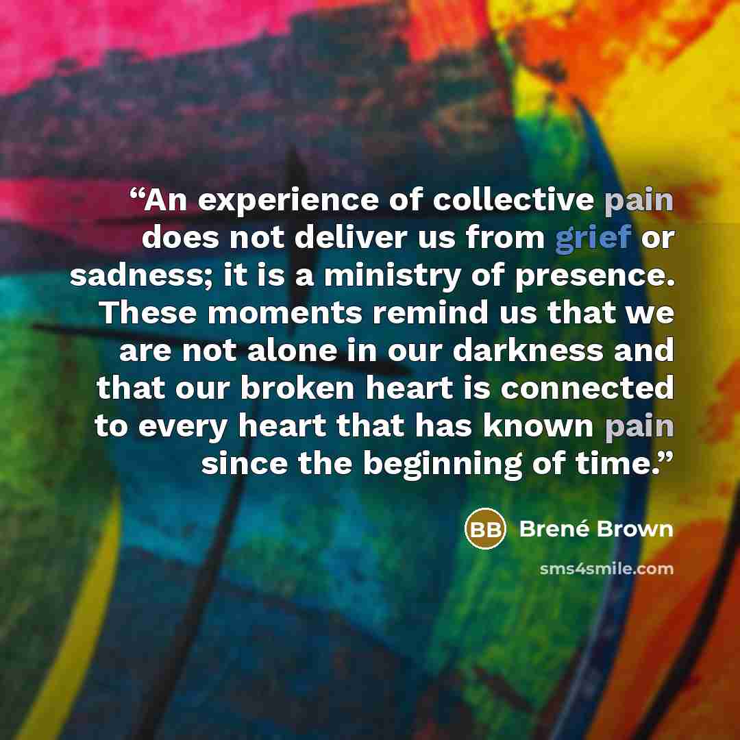 “An experience of collective pain does not deliver us from grief or sadness; it is a ministry of presence. These moments remind us that we are not alone in our darkness and that our broken heart is connected to every heart that has known pain since the beginning of time.” quote by Brené Brown