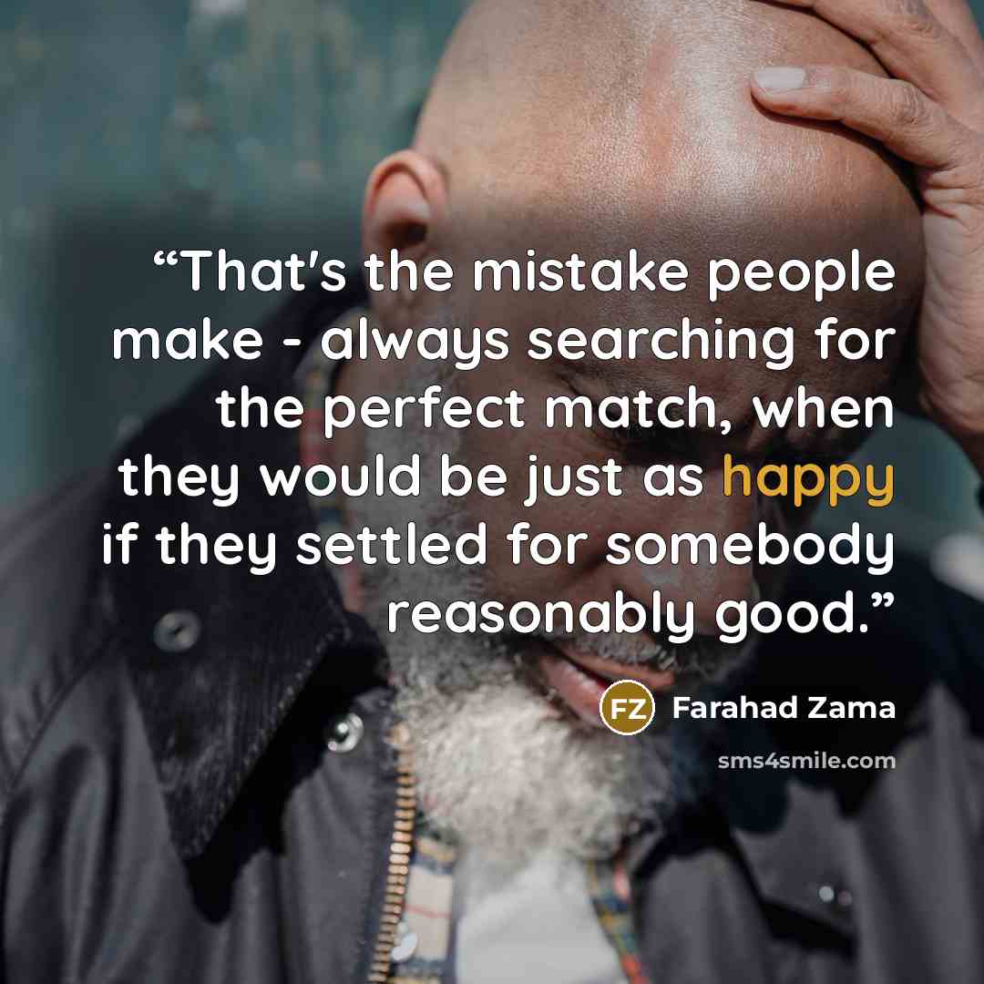 “That's the mistake people make - always searching for the perfect match, when they would be just as happy if they settled for somebody reasonably good.” quote by Farahad Zama