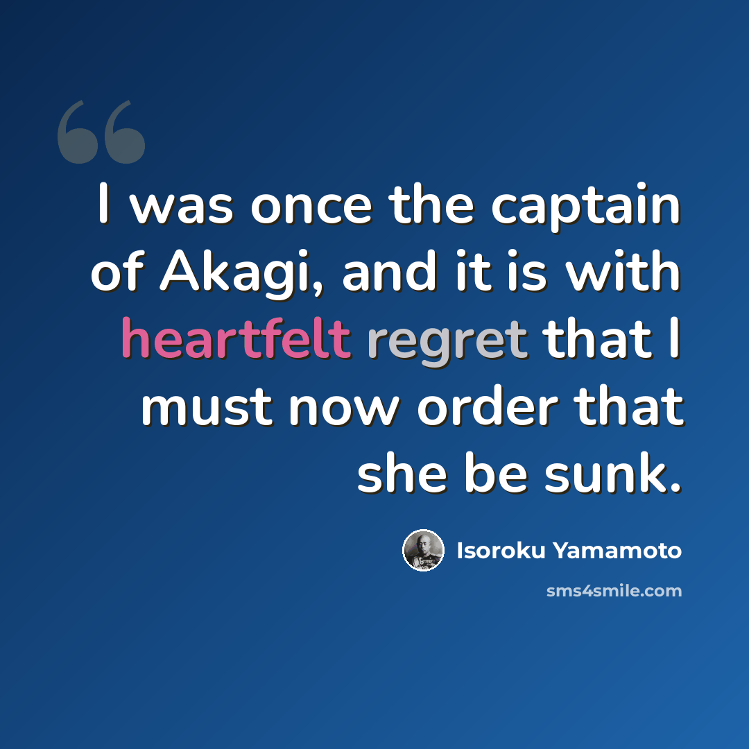 “I was once the captain of Akagi, and it is with heartfelt regret that I must now order that she be sunk.” quote by Isoroku Yamamoto