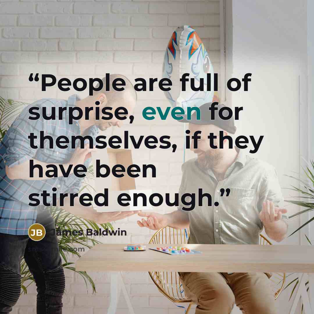 “People are full of surprise, even for themselves, if they have been stirred enough.” quote by James Baldwin
