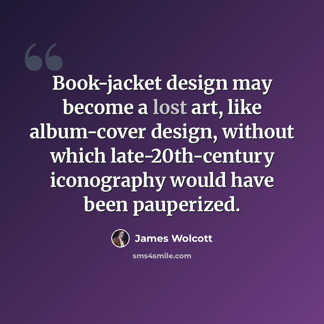 “Book-jacket design may become a lost art, like album-cover design, without which late-20th-century iconography would have been pauperized.” quote by James Wolcott