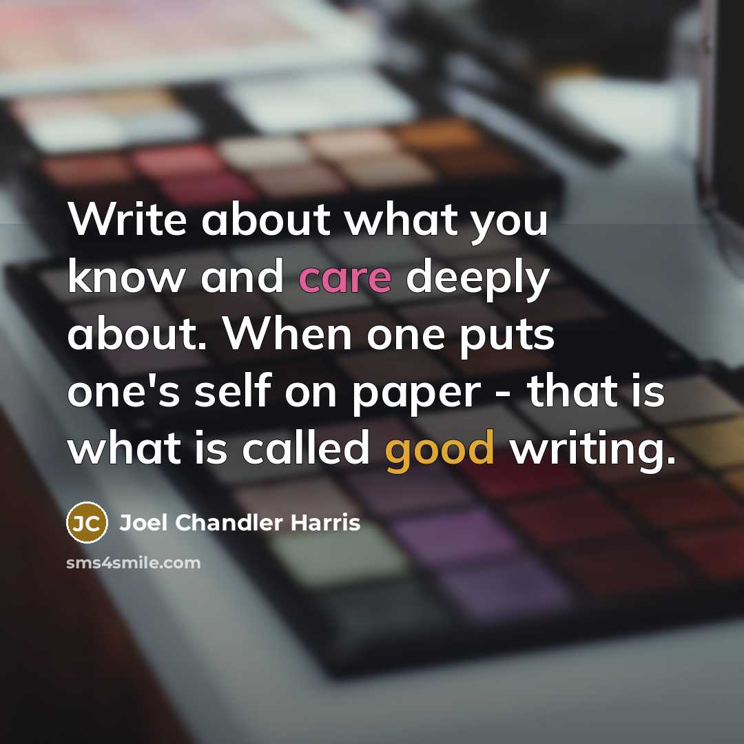 “Write about what you know and care deeply about. When one puts one's self on paper - that is what is called good writing.” quote by Joel Chandler Harris
