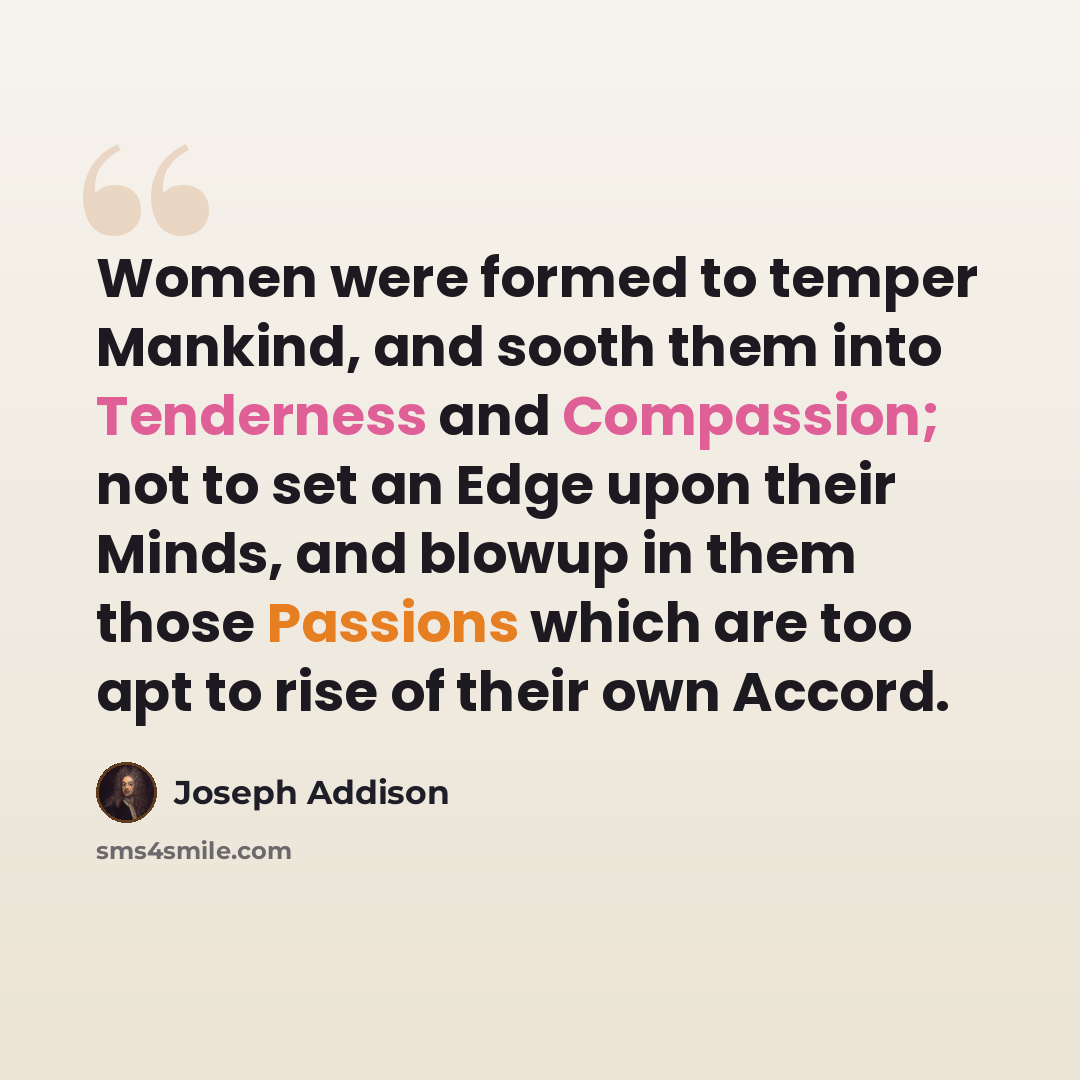 “Women were formed to temper Mankind, and sooth them into Tenderness and Compassion; not to set an Edge upon their Minds, and blowup in them those Passions which are too apt to rise of their own Accord.” quote by Joseph Addison