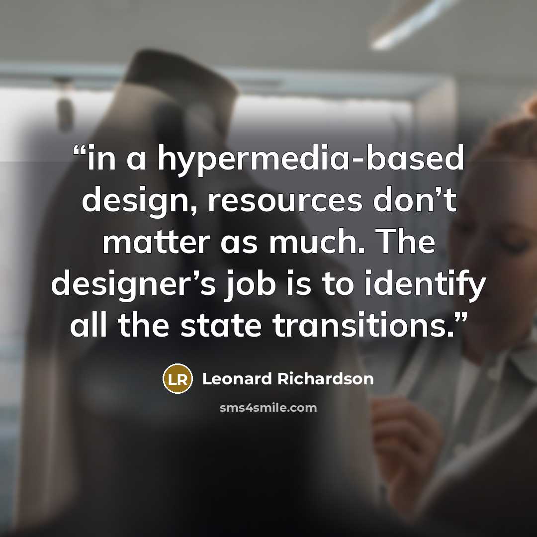 “in a hypermedia-based design, resources don’t matter as much. The designer’s job is to identify all the state transitions.” quote by Leonard Richardson