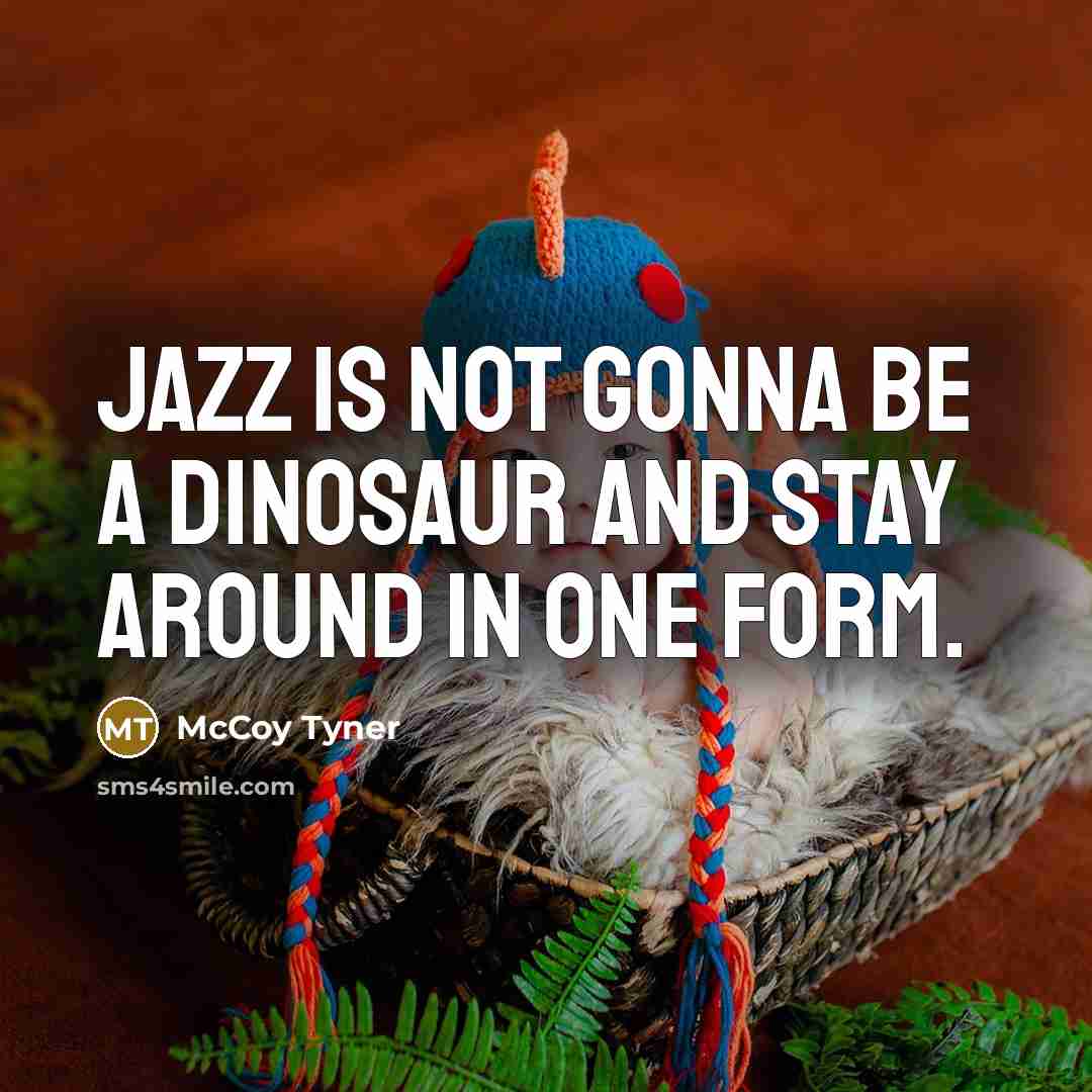 “Jazz is not gonna be a dinosaur and stay around in one form.” quote by McCoy Tyner