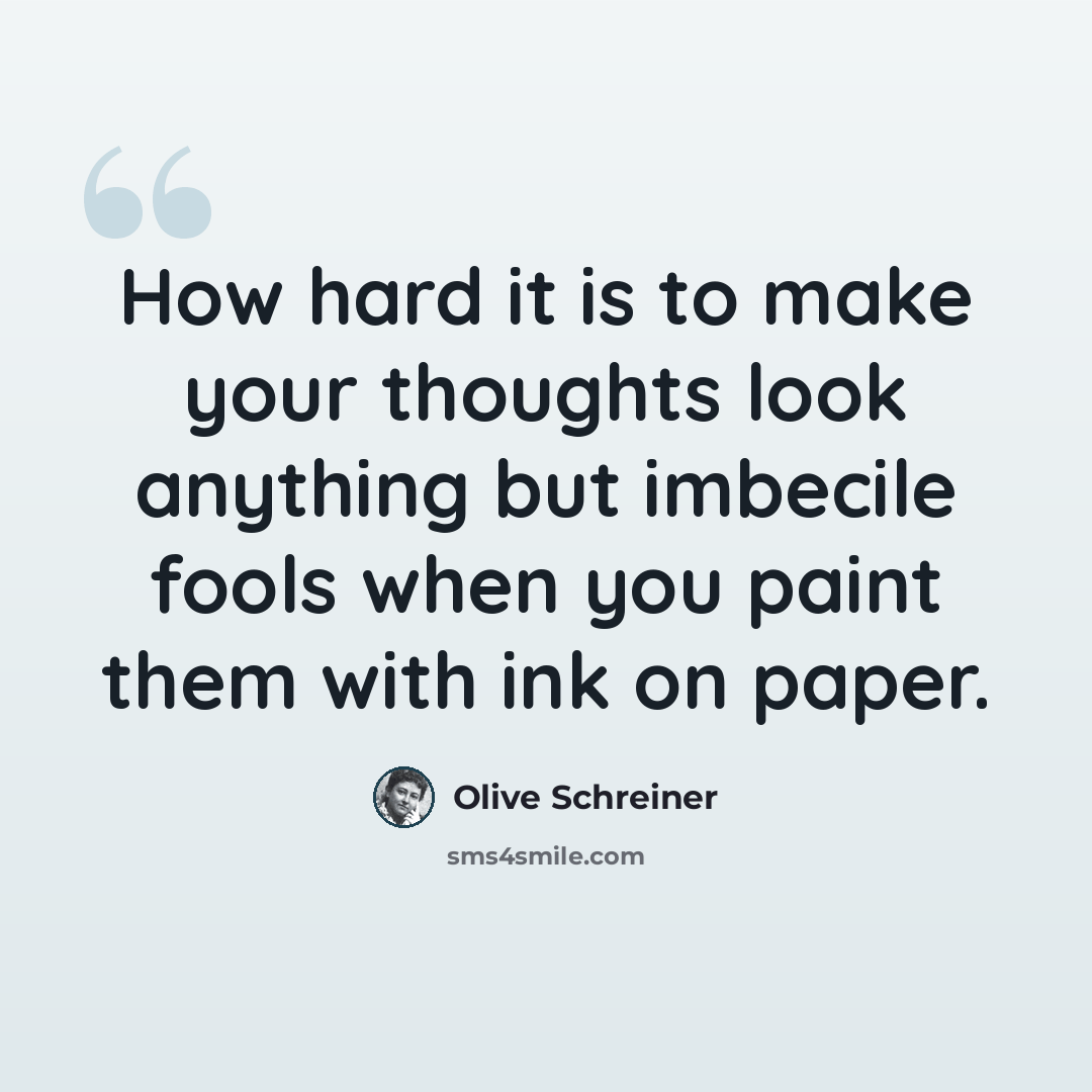 “How hard it is to make your thoughts look anything but imbecile fools when you paint them with ink on paper.” quote by Olive Schreiner