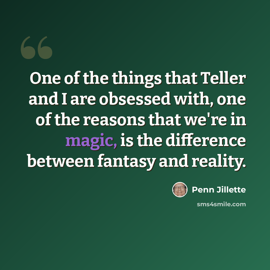“One of the things that Teller and I are obsessed with, one of the reasons that we're in magic, is the difference between fantasy and reality.” quote by Penn Jillette