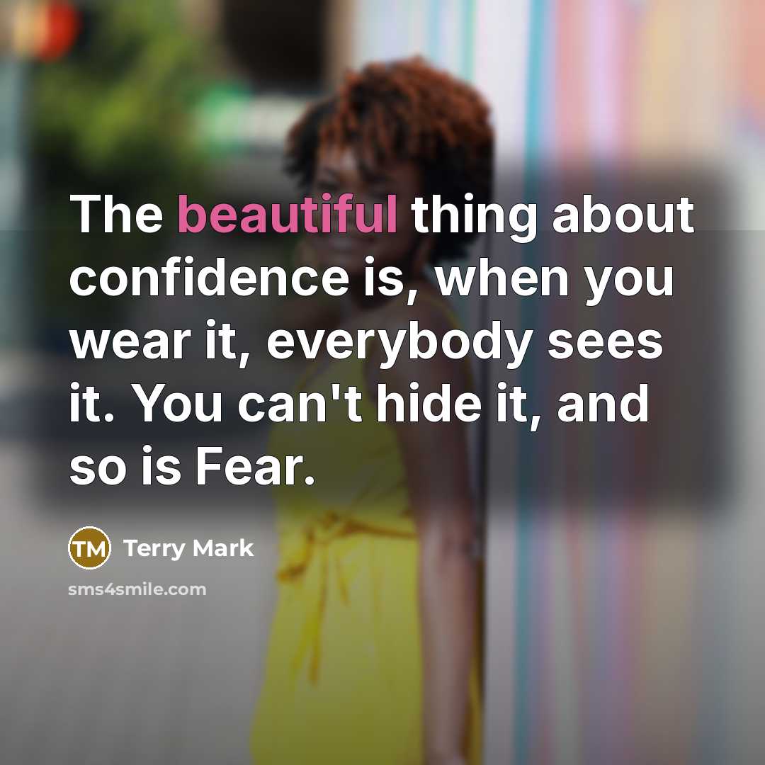 “The beautiful thing about confidence is, when you wear it, everybody sees it. You can't hide it, and so is Fear.” quote by Terry Mark
