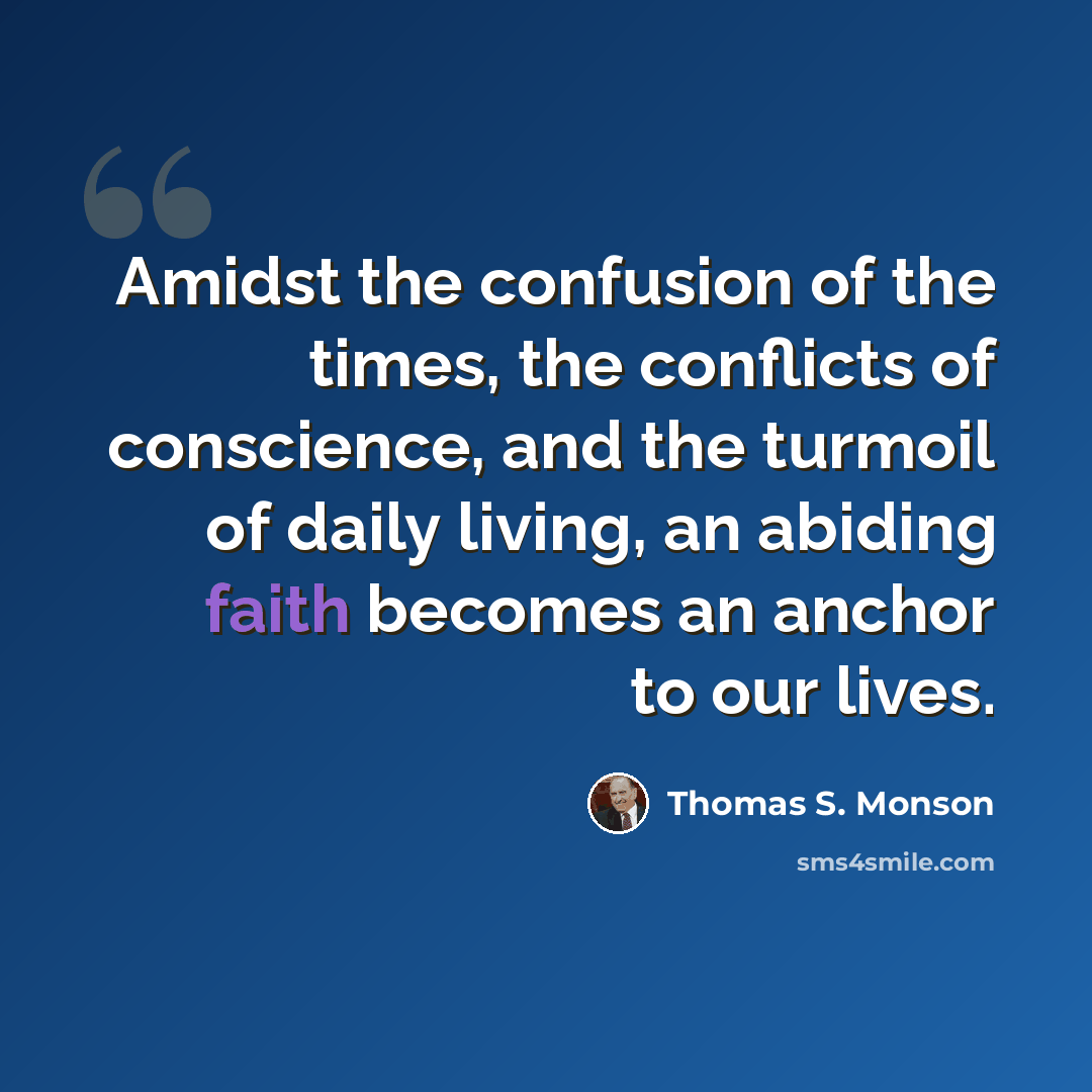 “Amidst the confusion of the times, the conflicts of conscience, and the turmoil of daily living, an abiding faith becomes an anchor to our lives.” quote by Thomas S. Monson