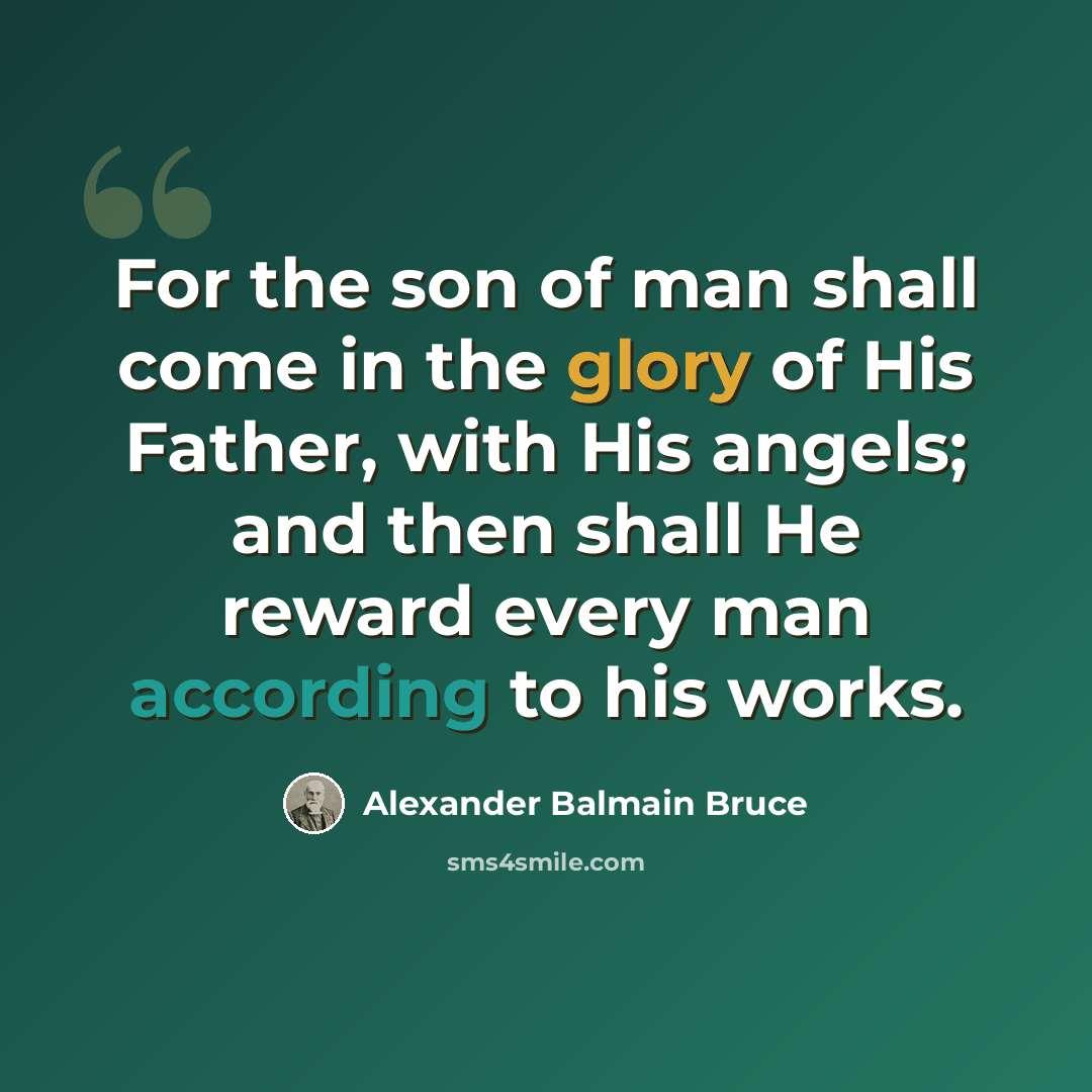 “For the son of man shall come in the glory of His Father, with His angels; and then shall He reward every man according to his works.” quote by Alexander Balmain Bruce
