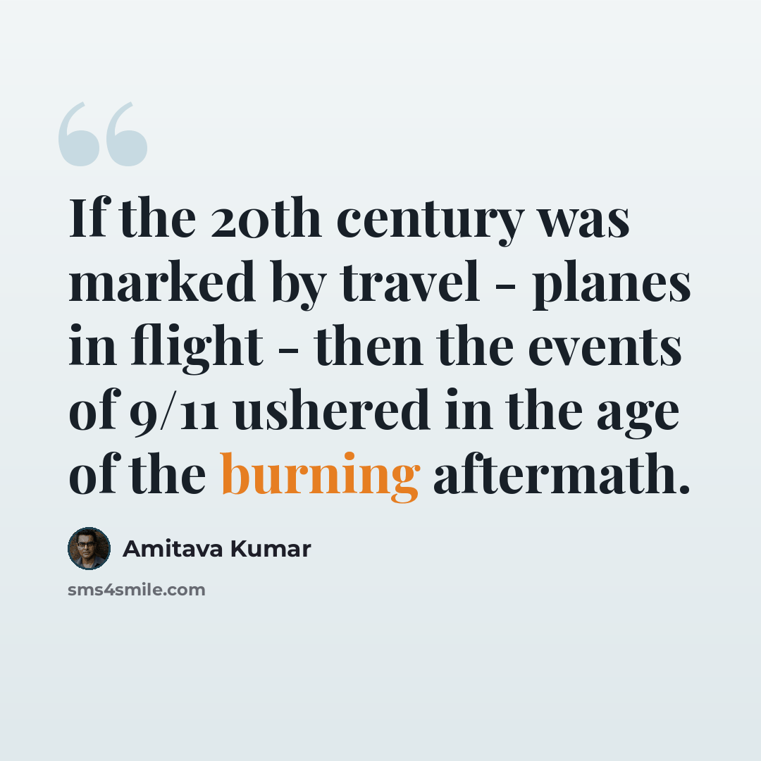 “If the 20th century was marked by travel - planes in flight - then the events of 9/11 ushered in the age of the burning aftermath.” quote by Amitava Kumar