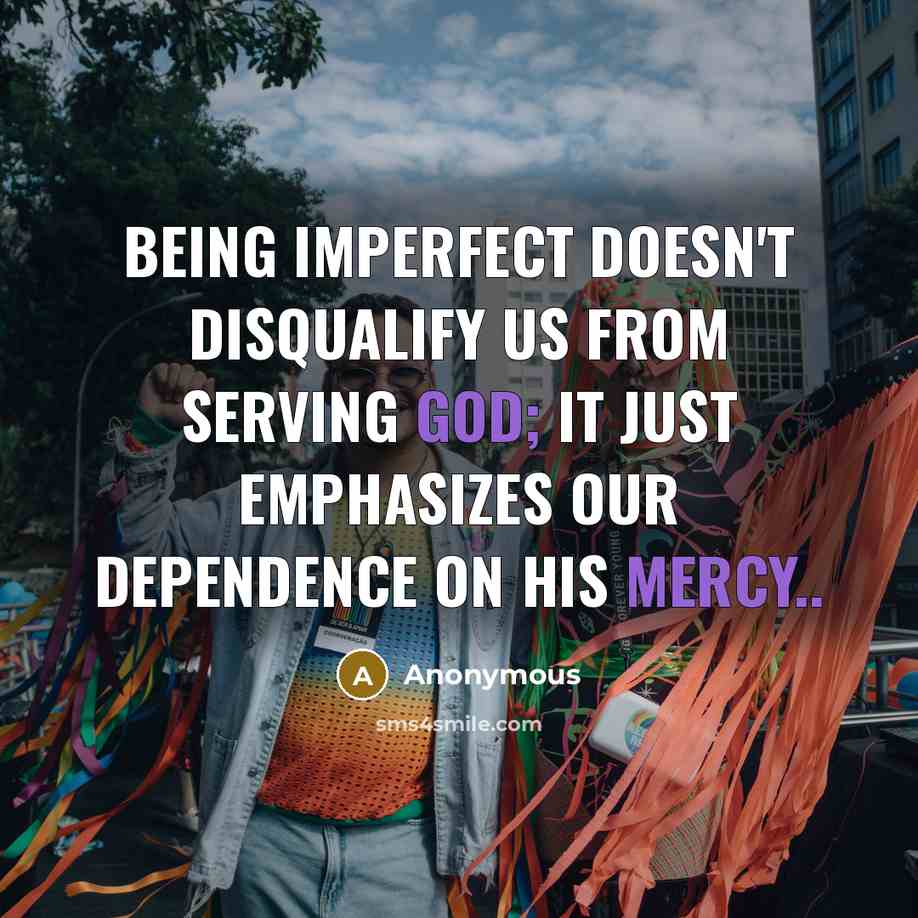 “Being imperfect doesn't disqualify us from serving God; it just emphasizes our dependence on His mercy..” quote by Anonymous