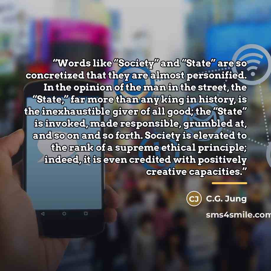 “Words like “Society” and “State” are so concretized that they are almost personified. In the opinion of the man in the street, the “State,” far more than any king in history, is the inexhaustible giver of all good; the “State” is invoked, made responsible, grumbled at, and so on and so forth…” quote by C.G. Jung