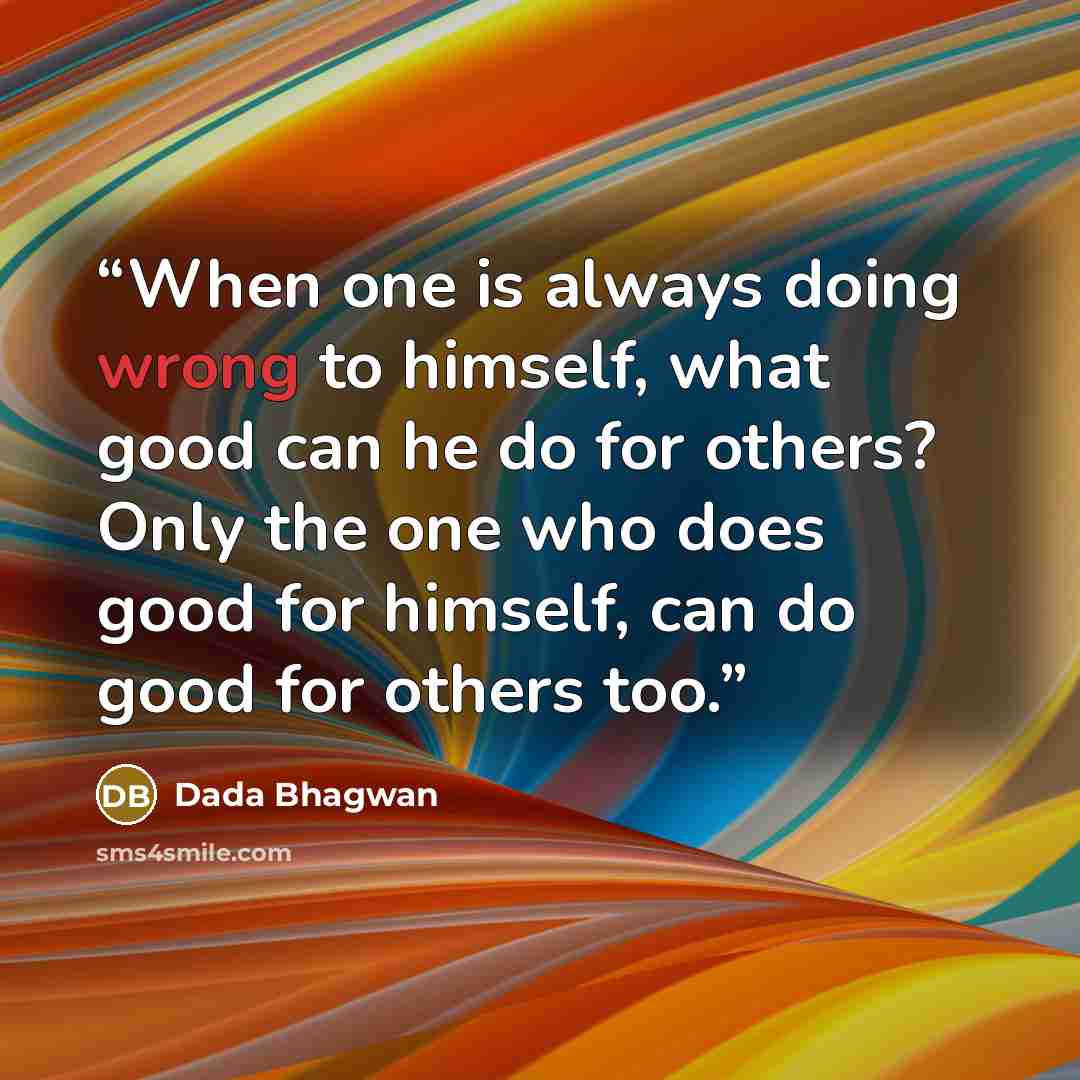 “When one is always doing wrong to himself, what good can he do for others? Only the one who does good for himself, can do good for others too.” quote by Dada Bhagwan