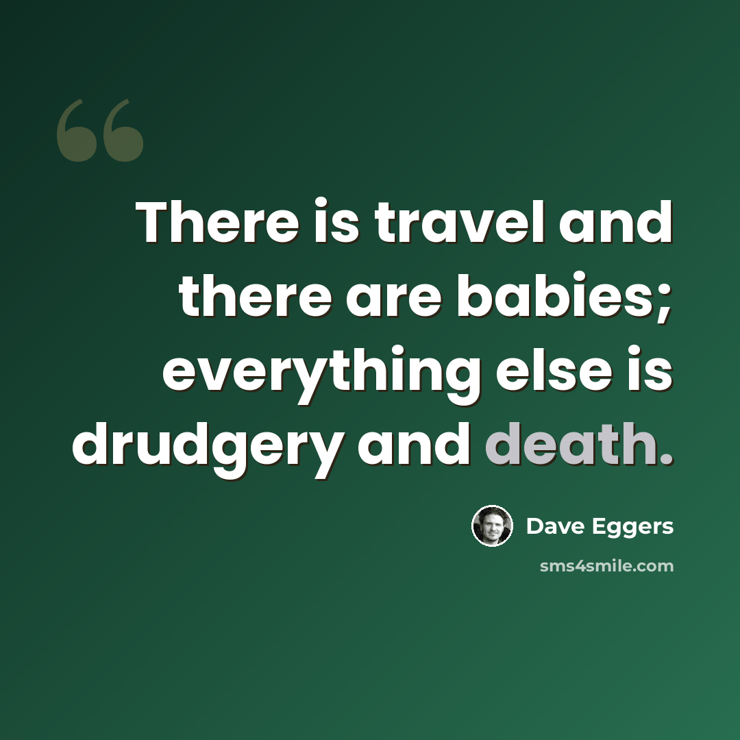 “There is travel and there are babies; everything else is drudgery and death.” quote by Dave Eggers